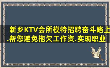 新乡KTV会所模特招聘奋斗路上.帮您避免拖欠工作资.实现职业
